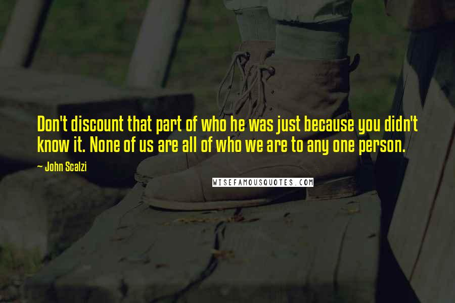 John Scalzi Quotes: Don't discount that part of who he was just because you didn't know it. None of us are all of who we are to any one person.