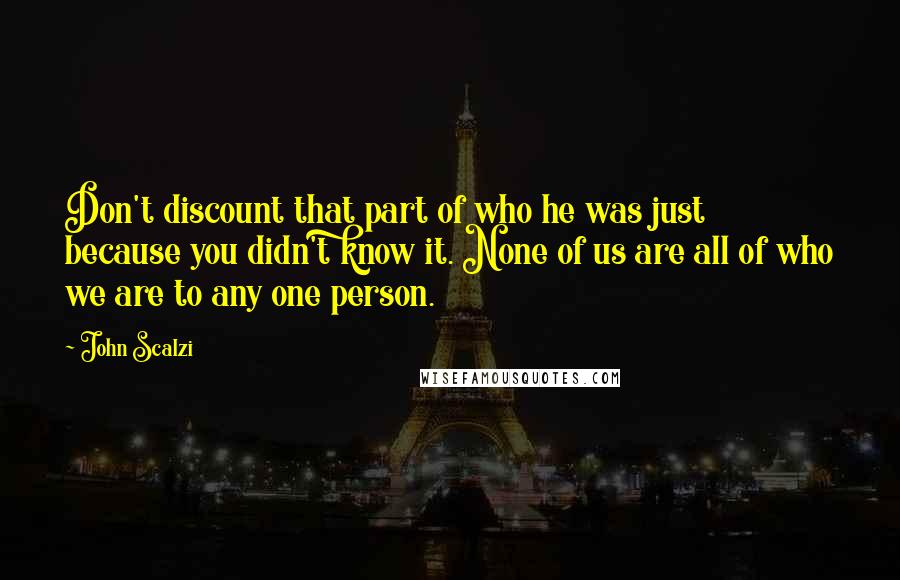 John Scalzi Quotes: Don't discount that part of who he was just because you didn't know it. None of us are all of who we are to any one person.