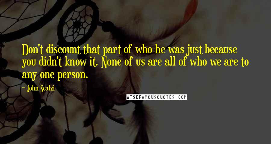 John Scalzi Quotes: Don't discount that part of who he was just because you didn't know it. None of us are all of who we are to any one person.