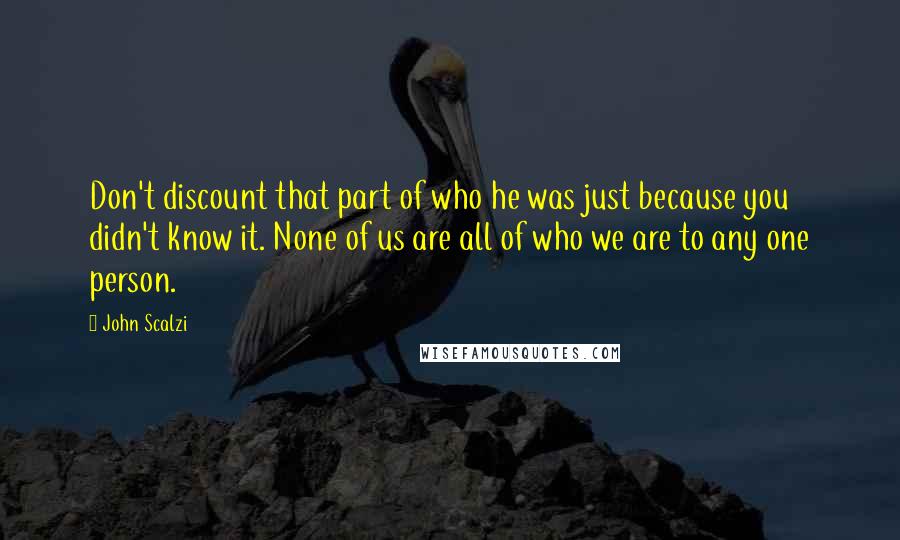 John Scalzi Quotes: Don't discount that part of who he was just because you didn't know it. None of us are all of who we are to any one person.