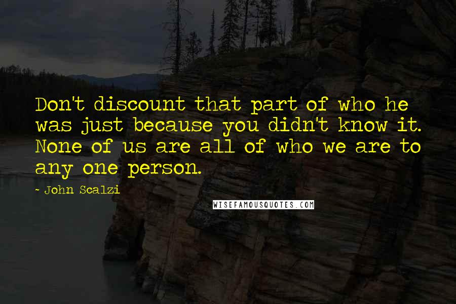 John Scalzi Quotes: Don't discount that part of who he was just because you didn't know it. None of us are all of who we are to any one person.