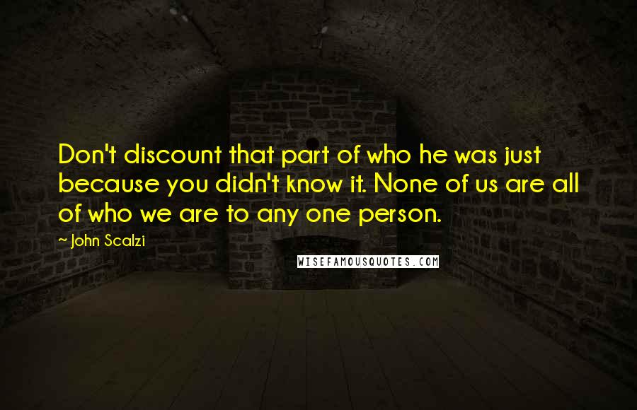 John Scalzi Quotes: Don't discount that part of who he was just because you didn't know it. None of us are all of who we are to any one person.