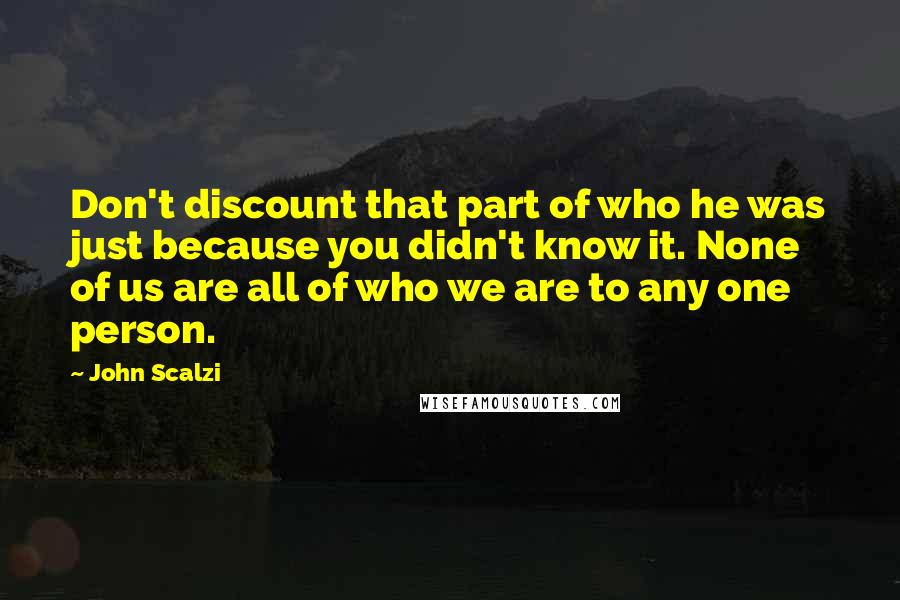 John Scalzi Quotes: Don't discount that part of who he was just because you didn't know it. None of us are all of who we are to any one person.