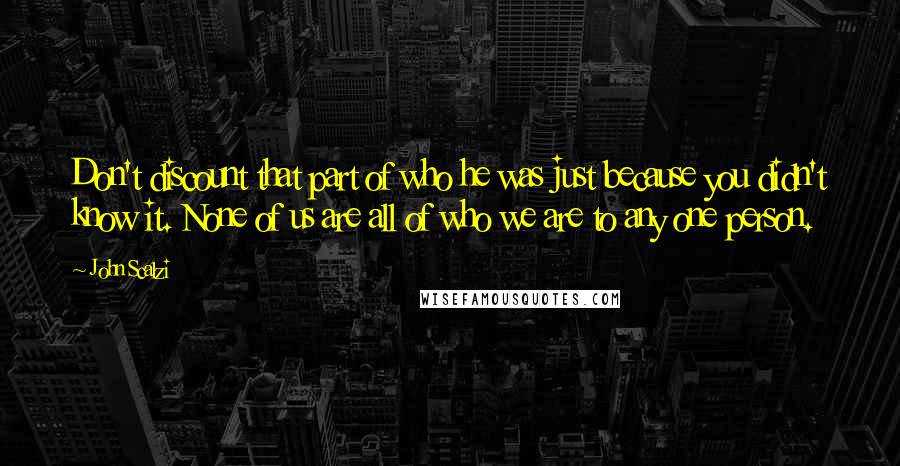 John Scalzi Quotes: Don't discount that part of who he was just because you didn't know it. None of us are all of who we are to any one person.