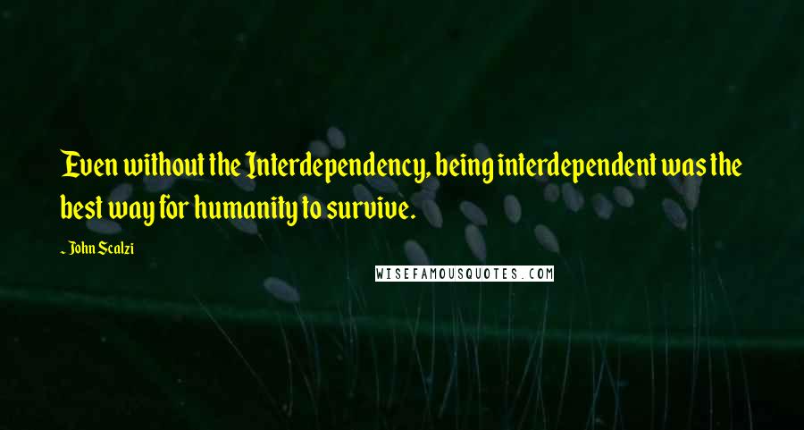 John Scalzi Quotes: Even without the Interdependency, being interdependent was the best way for humanity to survive.