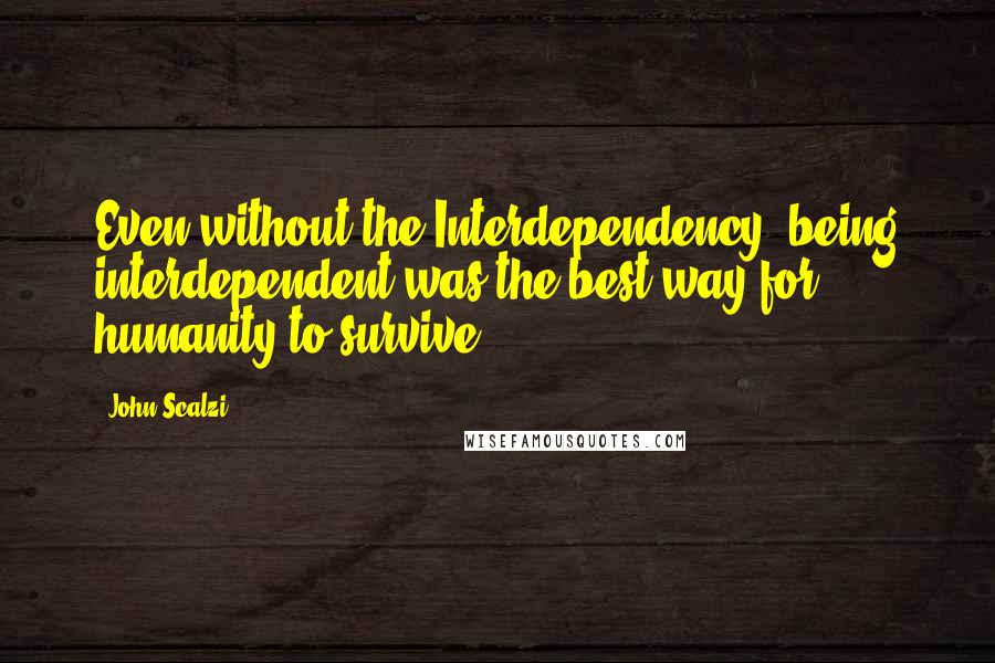 John Scalzi Quotes: Even without the Interdependency, being interdependent was the best way for humanity to survive.