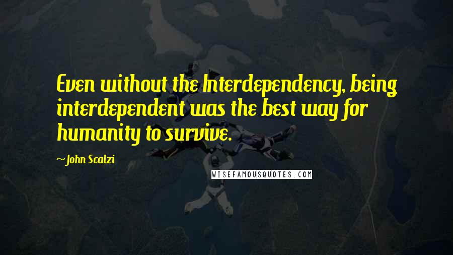 John Scalzi Quotes: Even without the Interdependency, being interdependent was the best way for humanity to survive.