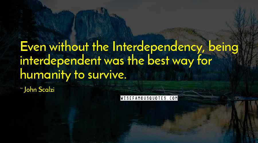 John Scalzi Quotes: Even without the Interdependency, being interdependent was the best way for humanity to survive.