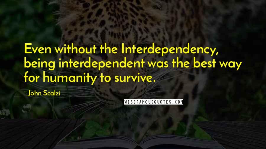 John Scalzi Quotes: Even without the Interdependency, being interdependent was the best way for humanity to survive.