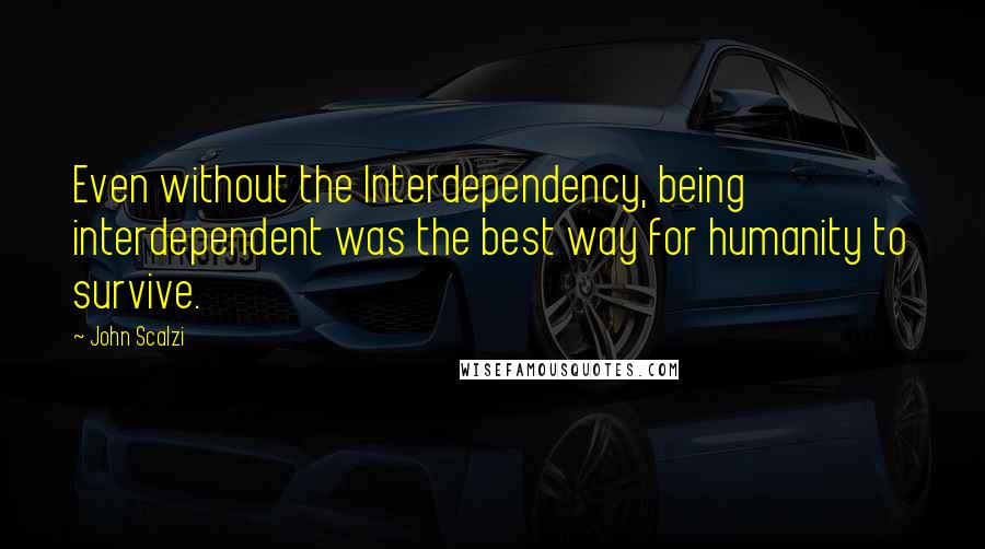 John Scalzi Quotes: Even without the Interdependency, being interdependent was the best way for humanity to survive.