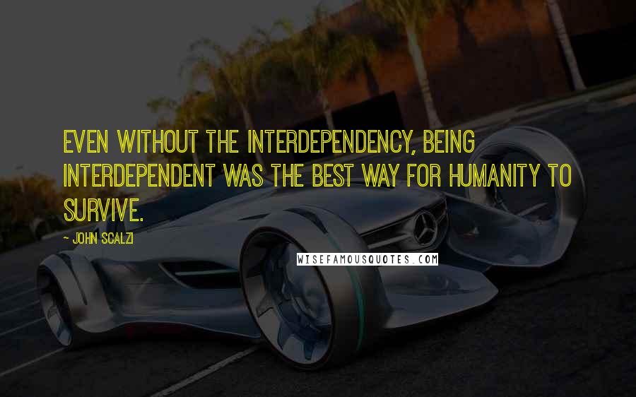 John Scalzi Quotes: Even without the Interdependency, being interdependent was the best way for humanity to survive.