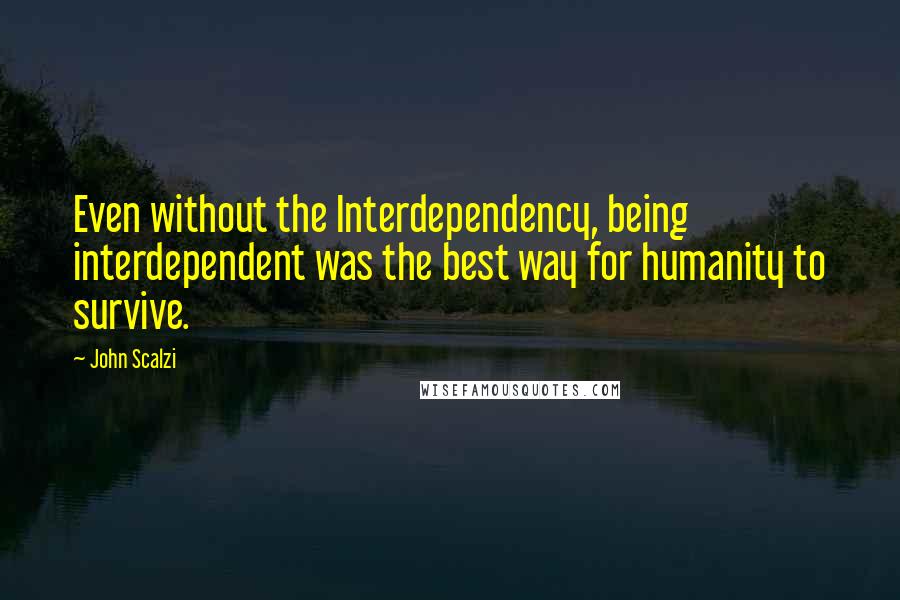 John Scalzi Quotes: Even without the Interdependency, being interdependent was the best way for humanity to survive.