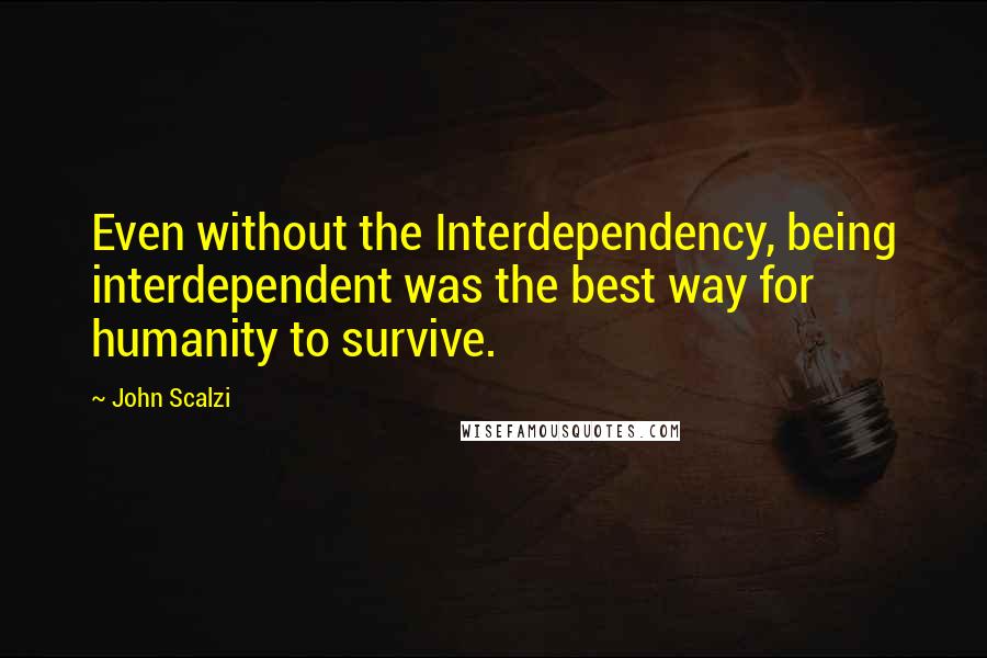 John Scalzi Quotes: Even without the Interdependency, being interdependent was the best way for humanity to survive.