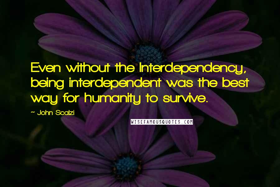 John Scalzi Quotes: Even without the Interdependency, being interdependent was the best way for humanity to survive.