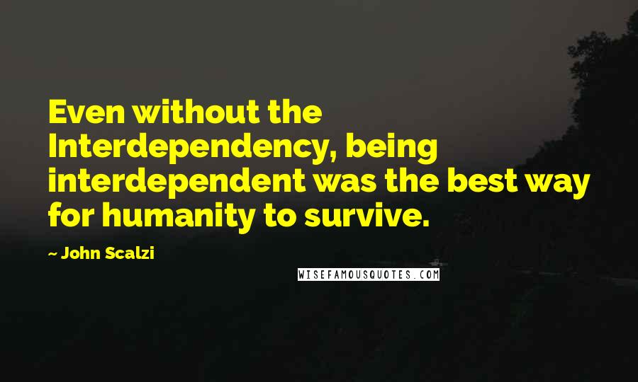 John Scalzi Quotes: Even without the Interdependency, being interdependent was the best way for humanity to survive.