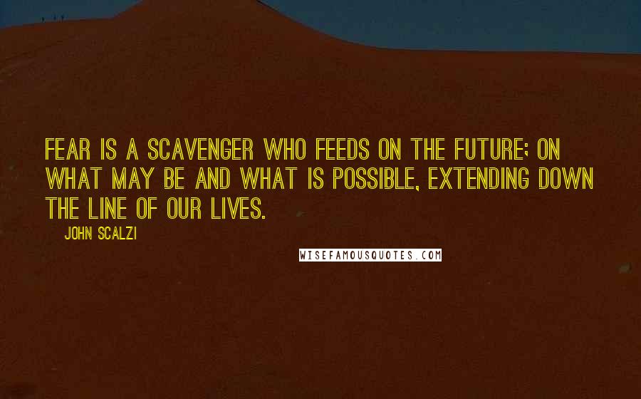 John Scalzi Quotes: Fear is a scavenger who feeds on the future; on what may be and what is possible, extending down the line of our lives.