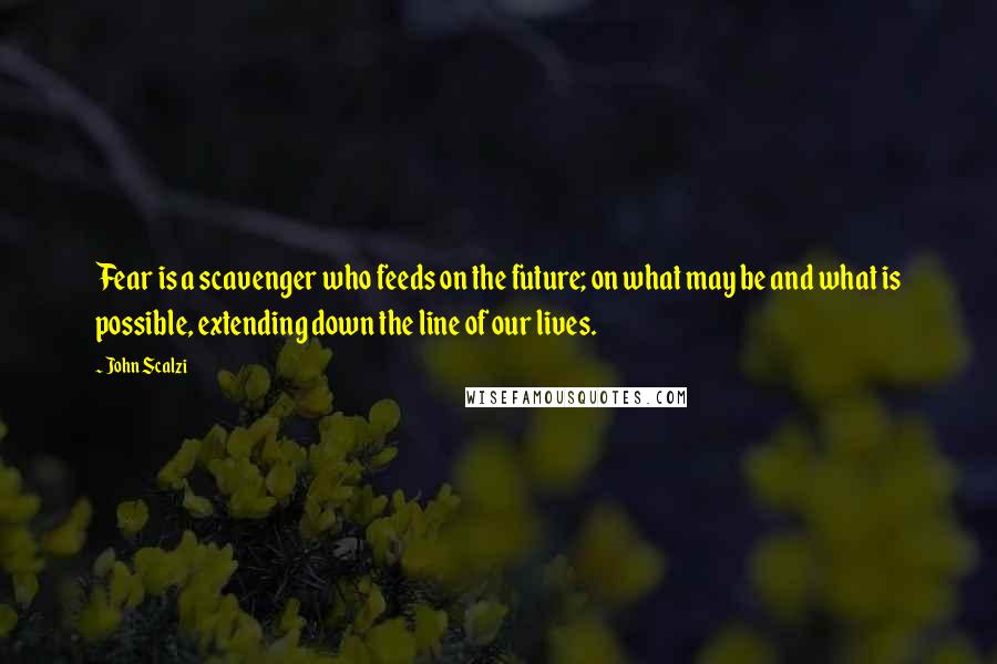 John Scalzi Quotes: Fear is a scavenger who feeds on the future; on what may be and what is possible, extending down the line of our lives.