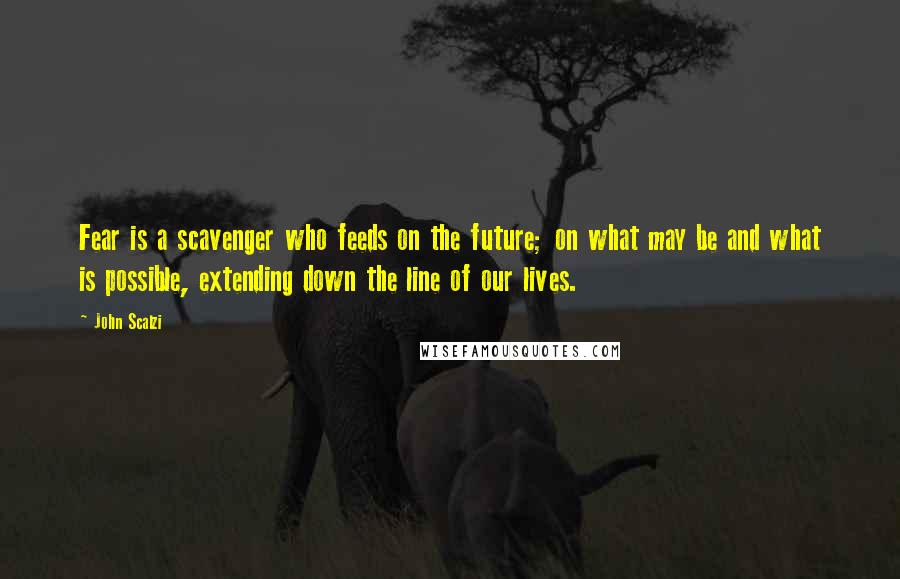 John Scalzi Quotes: Fear is a scavenger who feeds on the future; on what may be and what is possible, extending down the line of our lives.