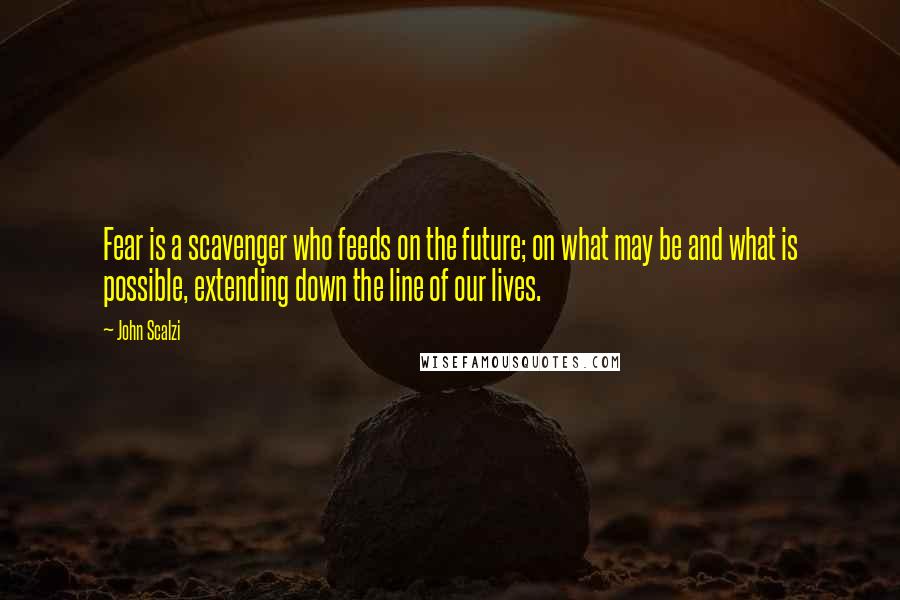 John Scalzi Quotes: Fear is a scavenger who feeds on the future; on what may be and what is possible, extending down the line of our lives.