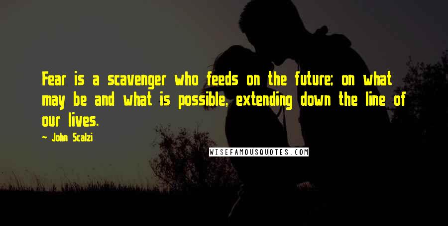 John Scalzi Quotes: Fear is a scavenger who feeds on the future; on what may be and what is possible, extending down the line of our lives.