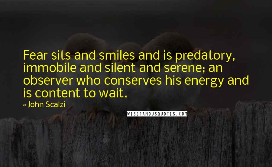 John Scalzi Quotes: Fear sits and smiles and is predatory, immobile and silent and serene; an observer who conserves his energy and is content to wait.