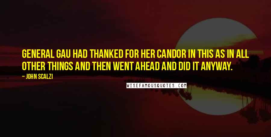 John Scalzi Quotes: General Gau had thanked for her candor in this as in all other things and then went ahead and did it anyway.