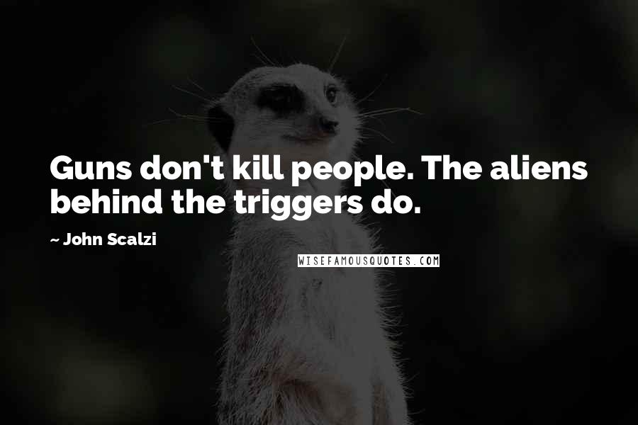 John Scalzi Quotes: Guns don't kill people. The aliens behind the triggers do.