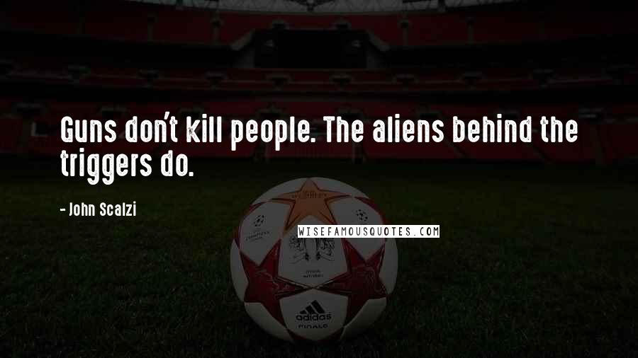 John Scalzi Quotes: Guns don't kill people. The aliens behind the triggers do.