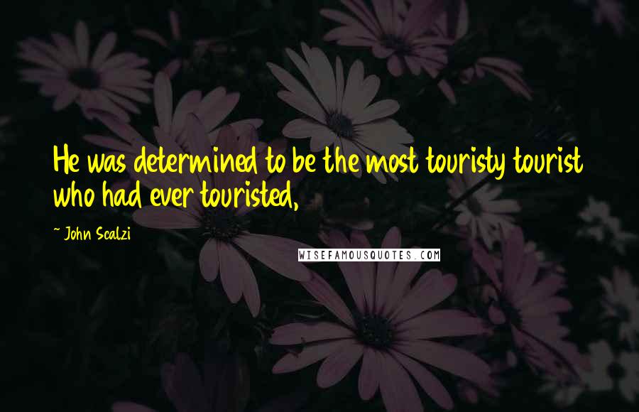 John Scalzi Quotes: He was determined to be the most touristy tourist who had ever touristed,