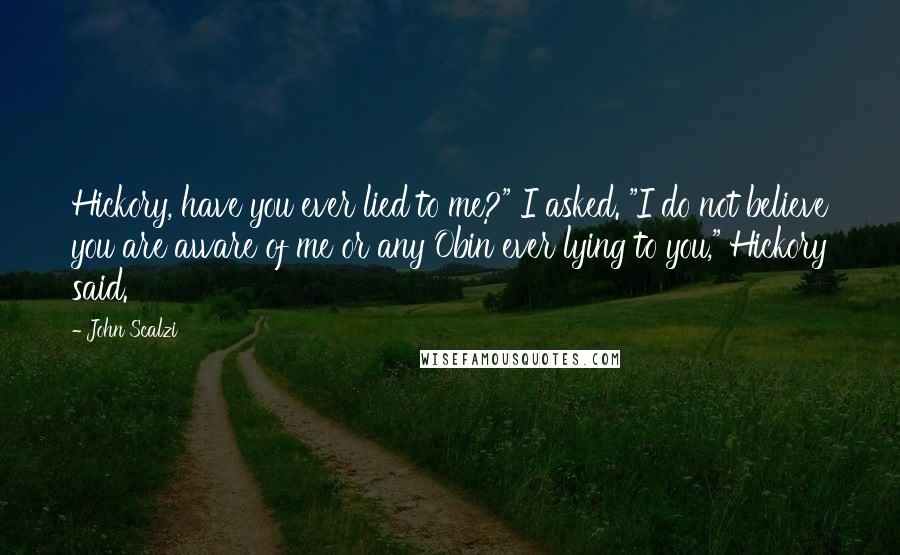 John Scalzi Quotes: Hickory, have you ever lied to me?" I asked. "I do not believe you are aware of me or any Obin ever lying to you," Hickory said.