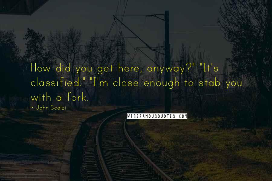 John Scalzi Quotes: How did you get here, anyway?" "It's classified." "I'm close enough to stab you with a fork.