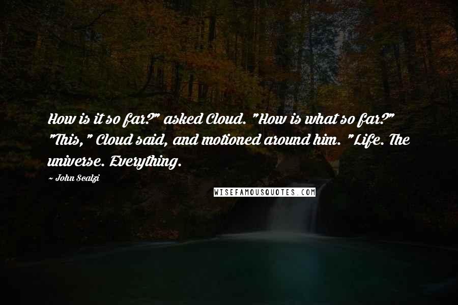 John Scalzi Quotes: How is it so far?" asked Cloud. "How is what so far?" "This," Cloud said, and motioned around him. "Life. The universe. Everything.