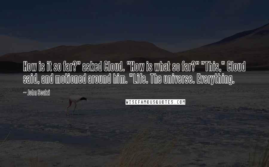 John Scalzi Quotes: How is it so far?" asked Cloud. "How is what so far?" "This," Cloud said, and motioned around him. "Life. The universe. Everything.