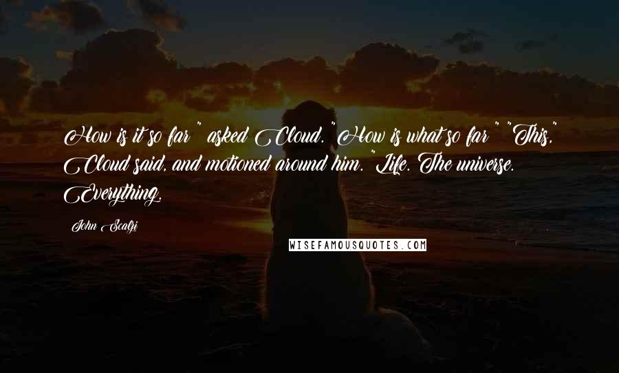 John Scalzi Quotes: How is it so far?" asked Cloud. "How is what so far?" "This," Cloud said, and motioned around him. "Life. The universe. Everything.