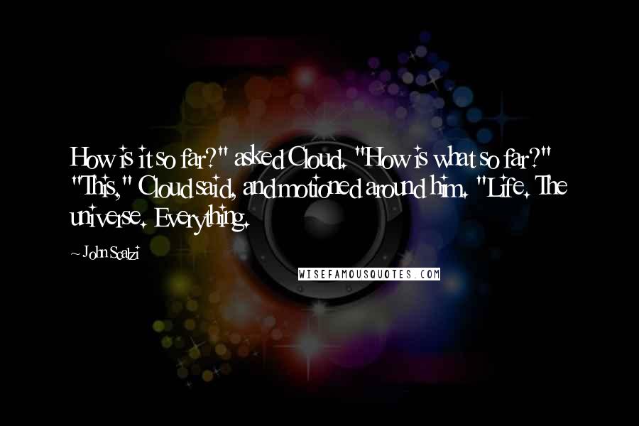 John Scalzi Quotes: How is it so far?" asked Cloud. "How is what so far?" "This," Cloud said, and motioned around him. "Life. The universe. Everything.