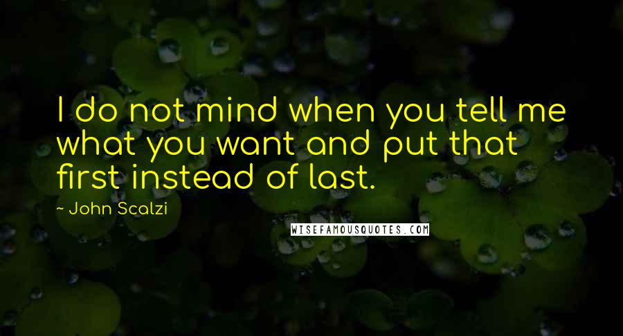 John Scalzi Quotes: I do not mind when you tell me what you want and put that first instead of last.