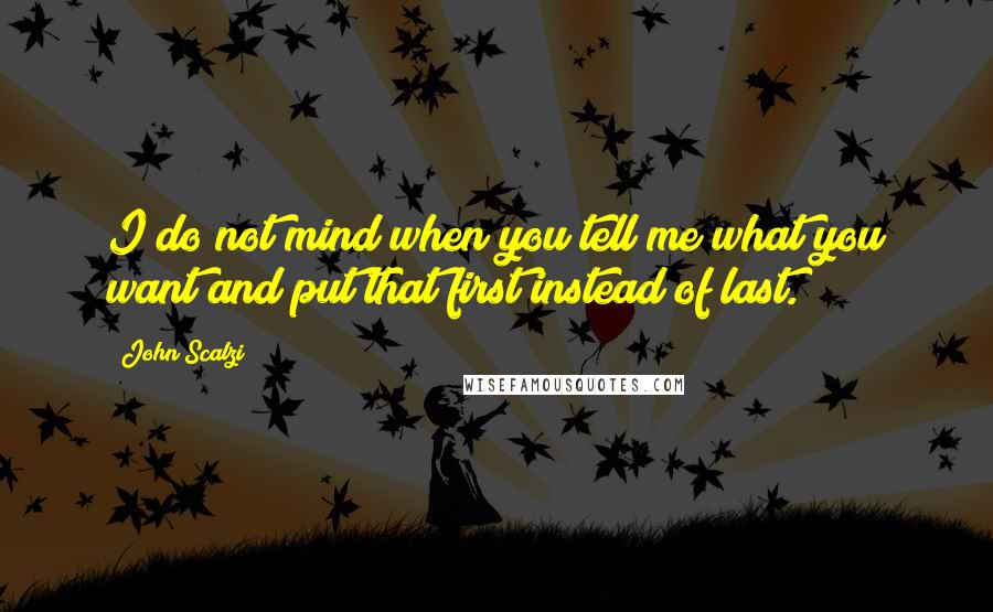 John Scalzi Quotes: I do not mind when you tell me what you want and put that first instead of last.