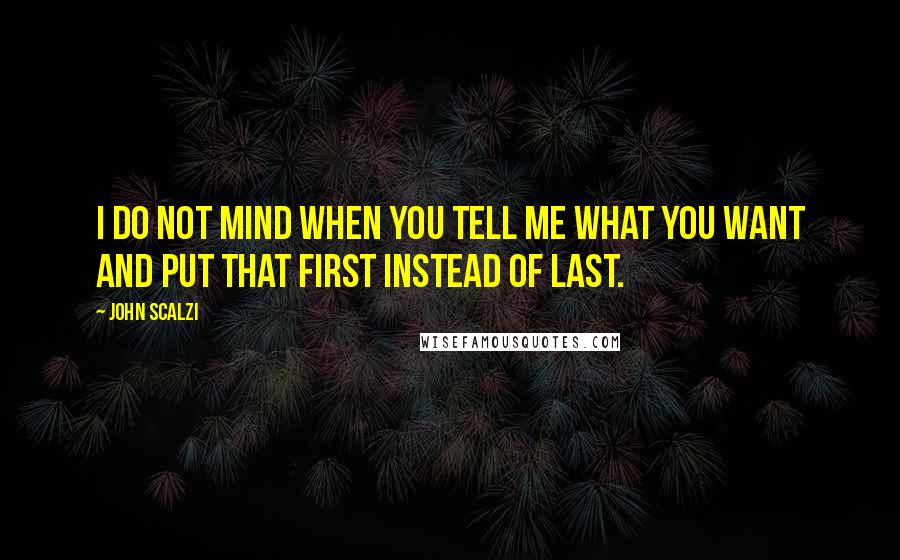 John Scalzi Quotes: I do not mind when you tell me what you want and put that first instead of last.