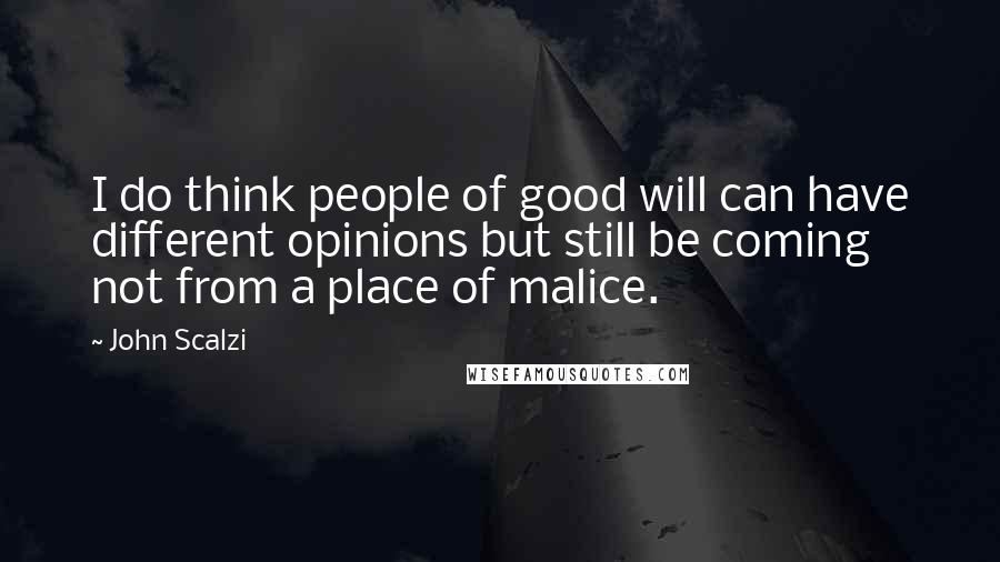 John Scalzi Quotes: I do think people of good will can have different opinions but still be coming not from a place of malice.