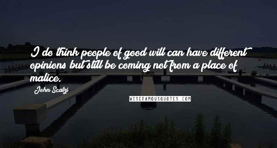 John Scalzi Quotes: I do think people of good will can have different opinions but still be coming not from a place of malice.