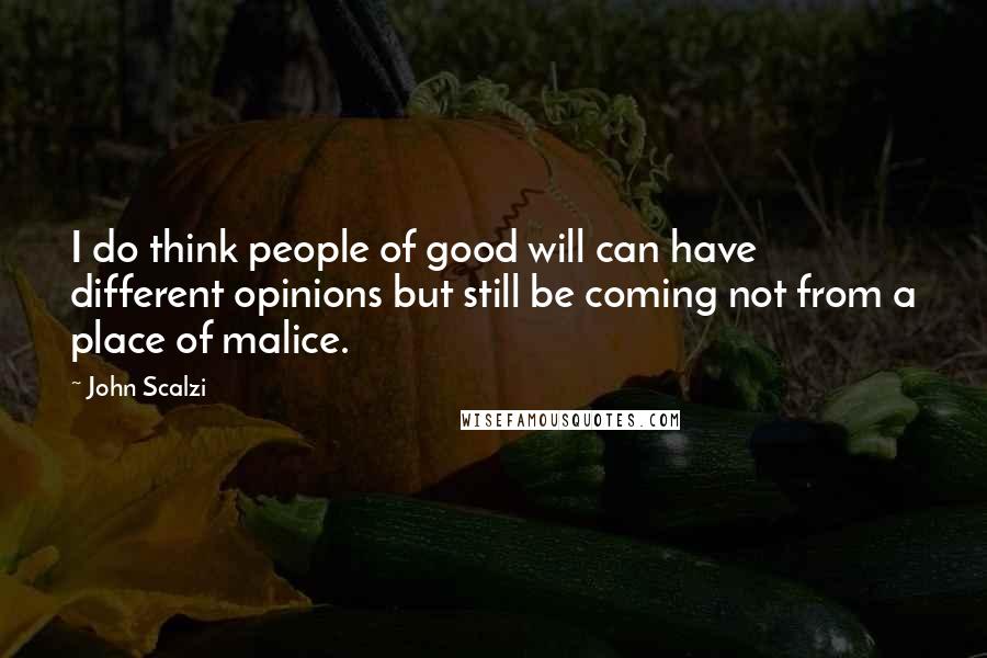 John Scalzi Quotes: I do think people of good will can have different opinions but still be coming not from a place of malice.