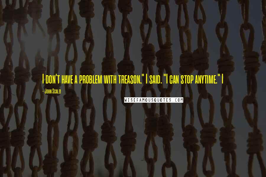John Scalzi Quotes: I don't have a problem with treason," I said. "I can stop anytime." I