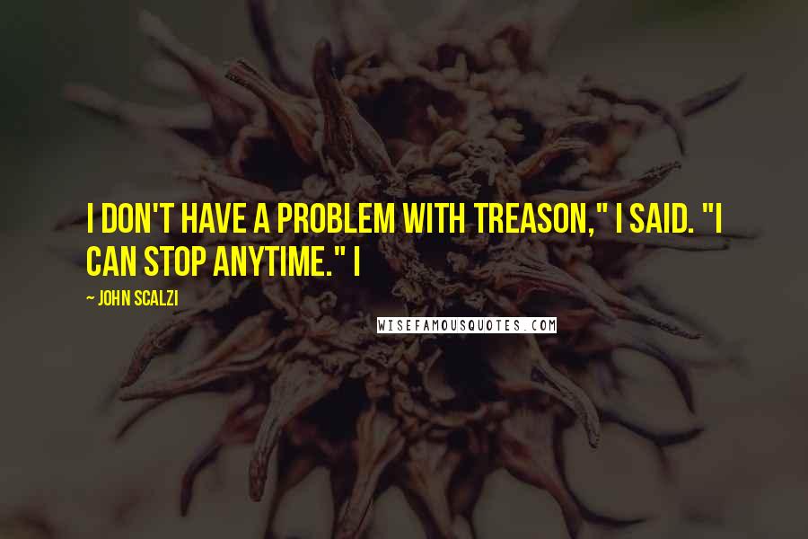 John Scalzi Quotes: I don't have a problem with treason," I said. "I can stop anytime." I