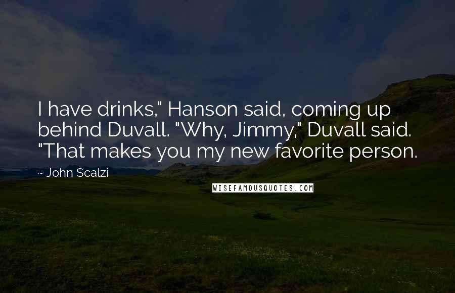 John Scalzi Quotes: I have drinks," Hanson said, coming up behind Duvall. "Why, Jimmy," Duvall said. "That makes you my new favorite person.