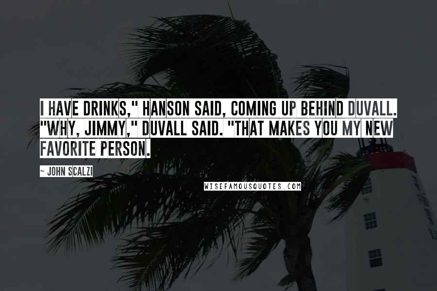 John Scalzi Quotes: I have drinks," Hanson said, coming up behind Duvall. "Why, Jimmy," Duvall said. "That makes you my new favorite person.