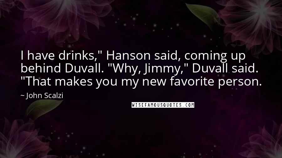 John Scalzi Quotes: I have drinks," Hanson said, coming up behind Duvall. "Why, Jimmy," Duvall said. "That makes you my new favorite person.