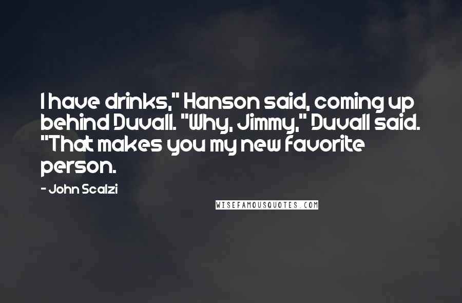 John Scalzi Quotes: I have drinks," Hanson said, coming up behind Duvall. "Why, Jimmy," Duvall said. "That makes you my new favorite person.