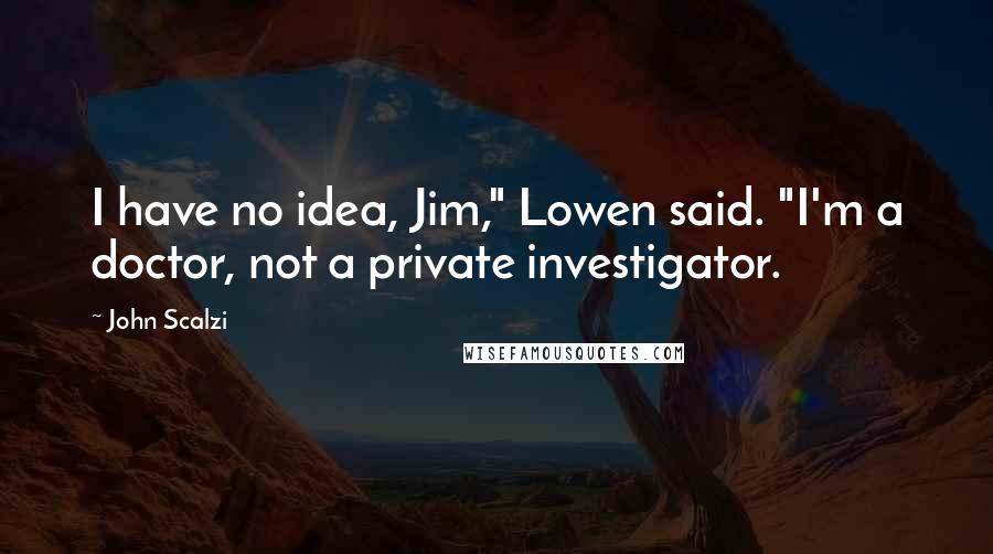 John Scalzi Quotes: I have no idea, Jim," Lowen said. "I'm a doctor, not a private investigator.