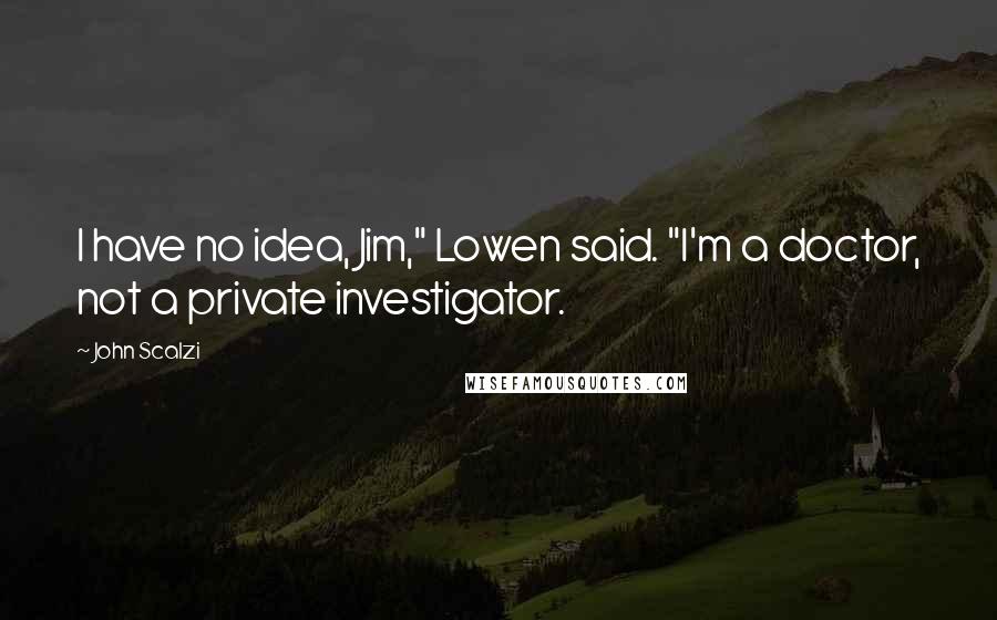 John Scalzi Quotes: I have no idea, Jim," Lowen said. "I'm a doctor, not a private investigator.