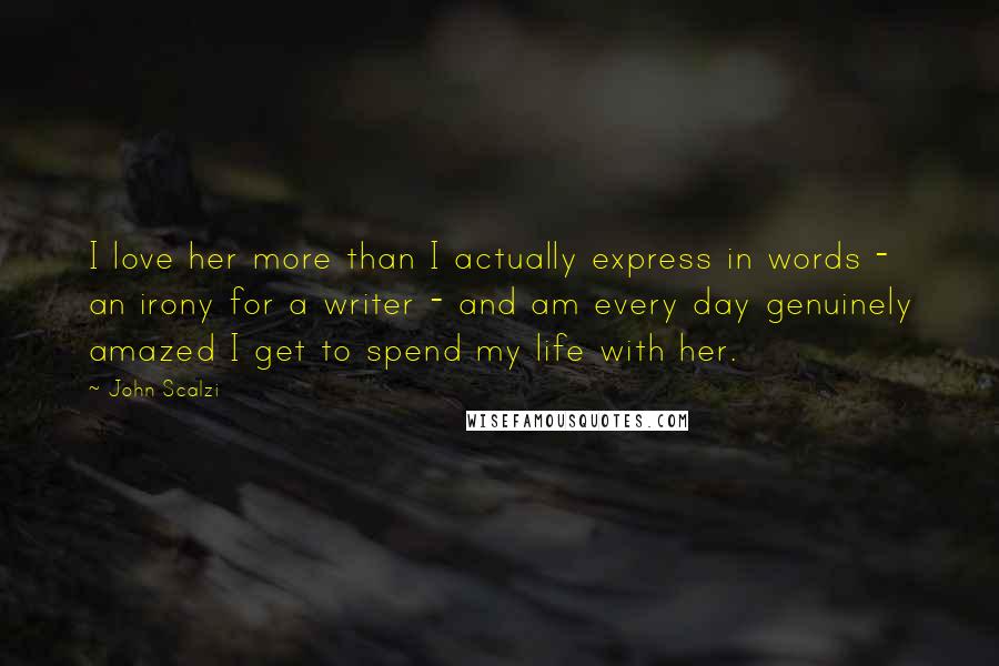 John Scalzi Quotes: I love her more than I actually express in words - an irony for a writer - and am every day genuinely amazed I get to spend my life with her.